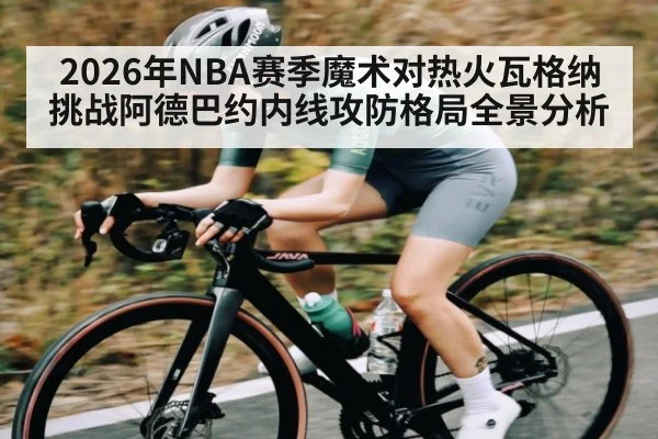 2026年NBA赛季魔术对热火瓦格纳挑战阿德巴约内线攻防格局全景分析