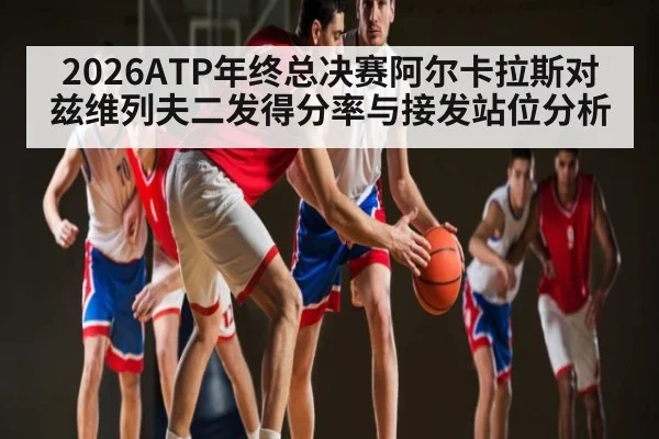 2026ATP年终总决赛阿尔卡拉斯对兹维列夫二发得分率与接发站位分析