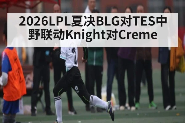 2026LPL夏决BLG对TES中野联动Knight对Creme