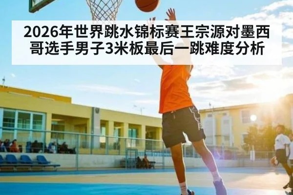 2026年世界跳水锦标赛王宗源对墨西哥选手男子3米板最后一跳难度分析