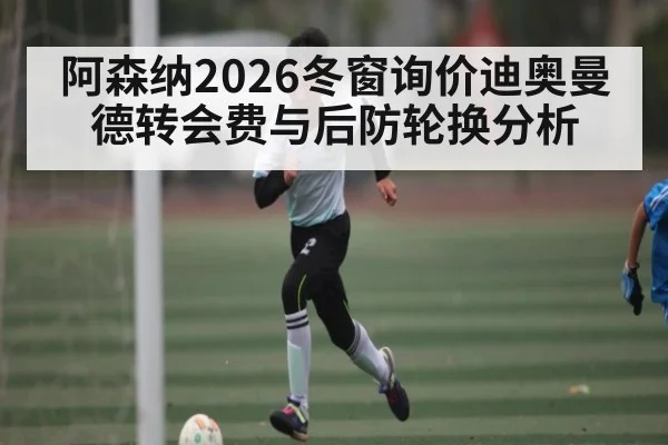阿森纳2026冬窗询价迪奥曼德转会费与后防轮换分析