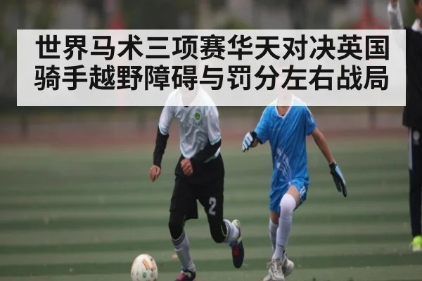 世界马术三项赛华天对决英国骑手越野障碍与罚分左右战局
